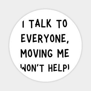 i talk to everyone, moving me won't help! Magnet